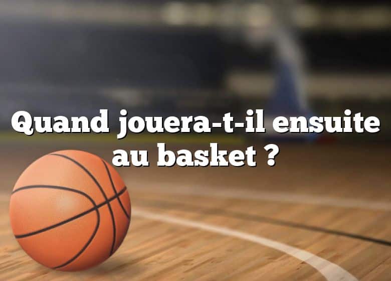 Quand jouera-t-il ensuite au basket ?